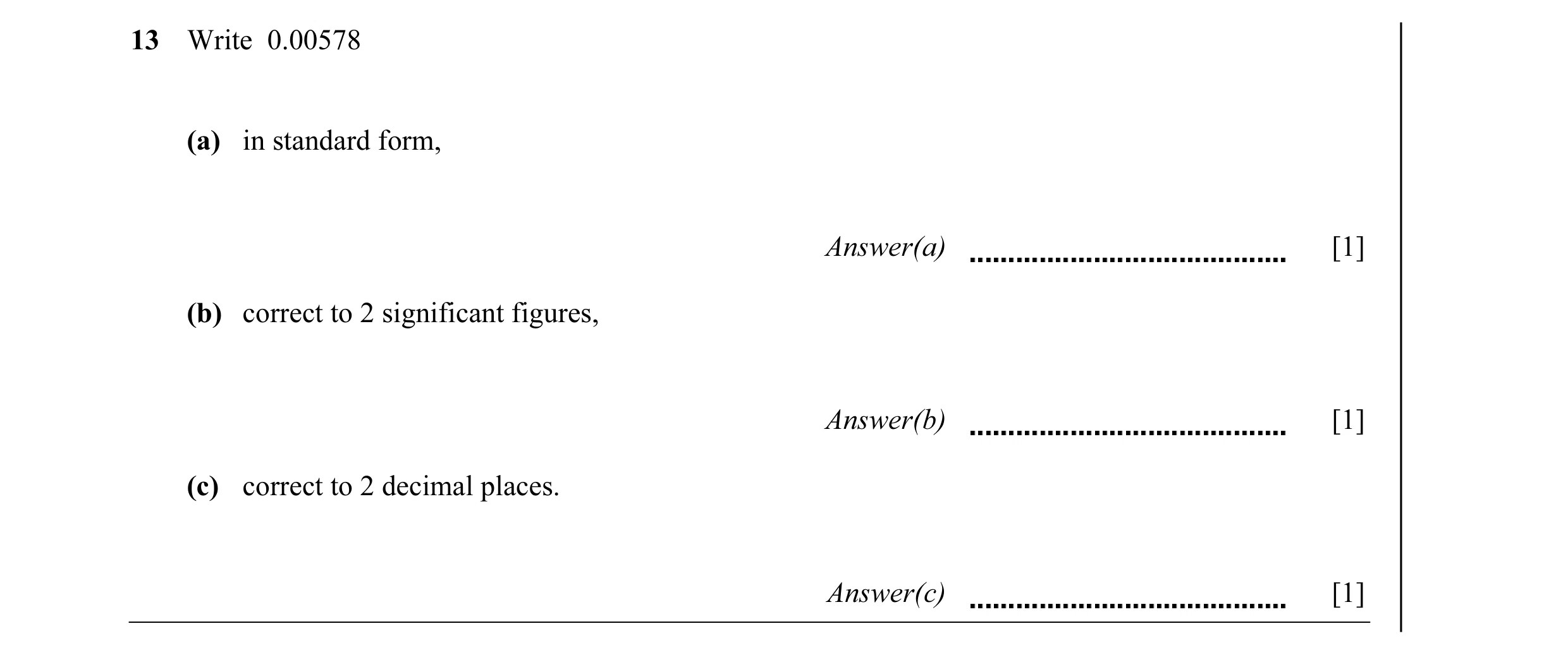 Question 14: Write 0.00578 (a) in standard form, Answer(a) [1] (b) correct to 2 significant figures, Answer(b) [1] (c) correct to 2 decimal places. Answ…