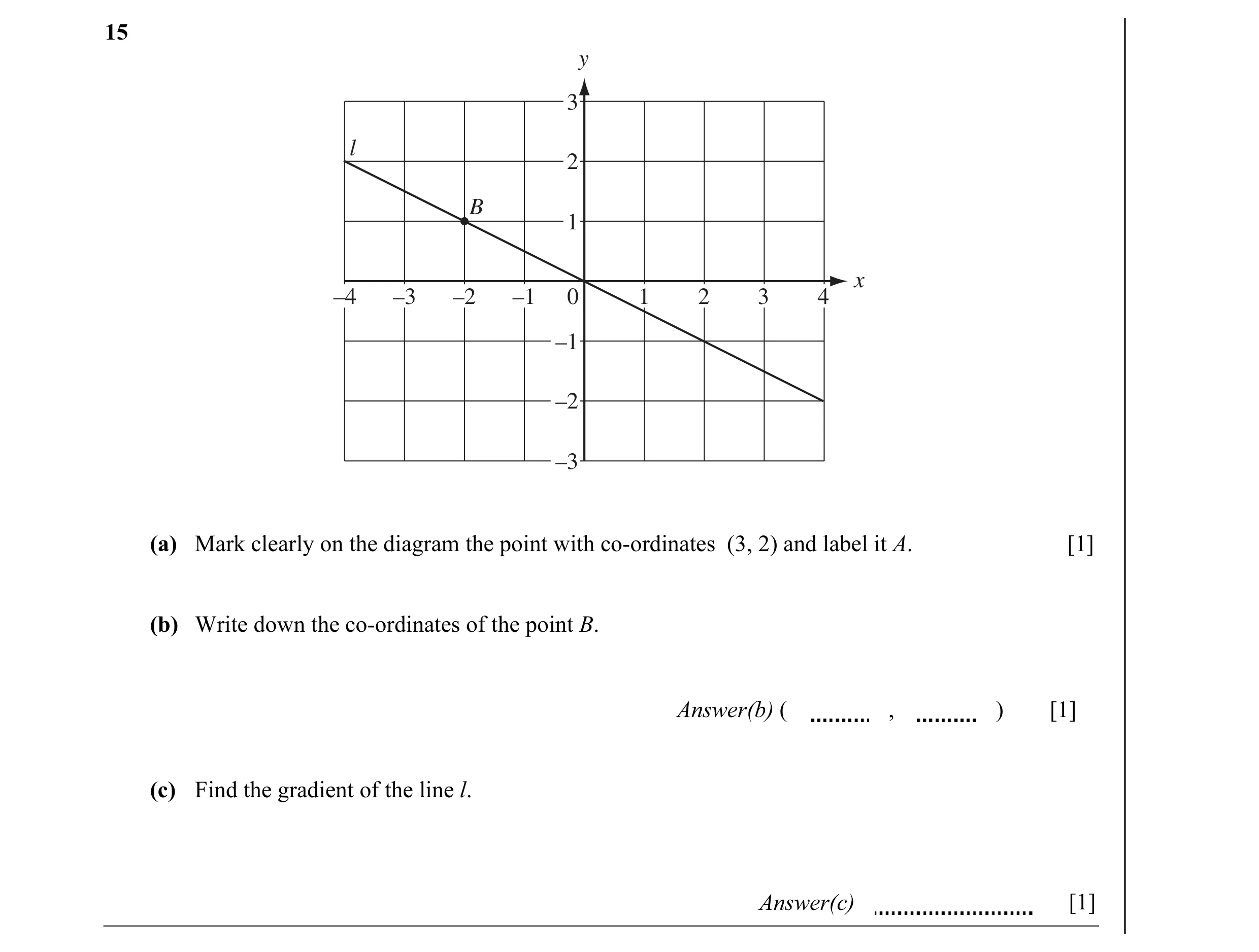 Question 2: y 3 l 2 B 1 x –4 –3 –2 –1 0 1 2 3 4 –1 –2 –3 (a) Mark clearly on the diagram the point with co-ordinates (3, 2) and label it A. [1] (b) Wri…