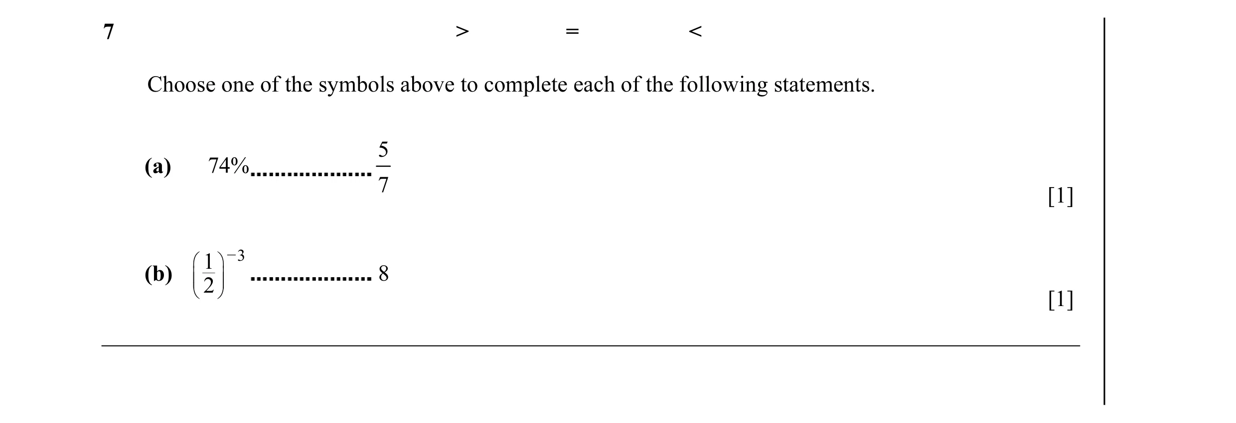 Question 8: > = < Choose one of the symbols above to complete each of the following statements. 5 (a) 74% 7 [1] _3  1  (b)   8  2  [1]