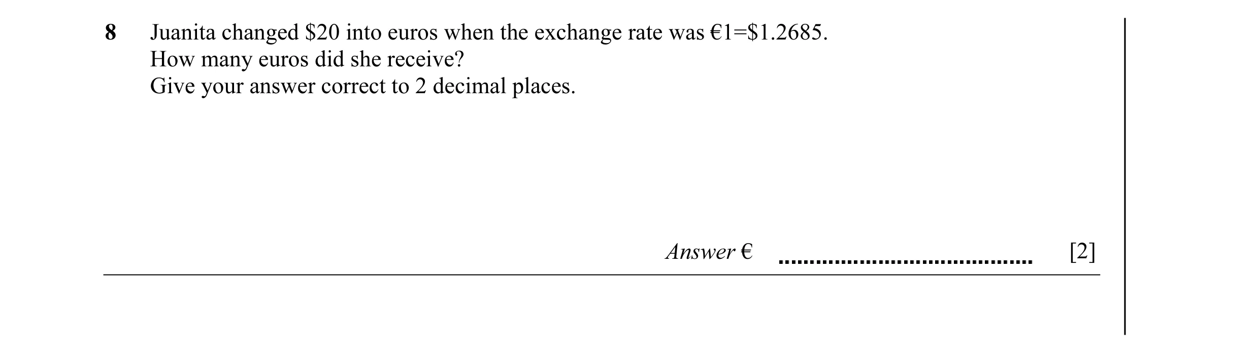 Question 12: Juanita changed $20 into euros when the exchange rate was €1=$1.2685. How many euros did she receive? Give your answer correct to 2 decimal…