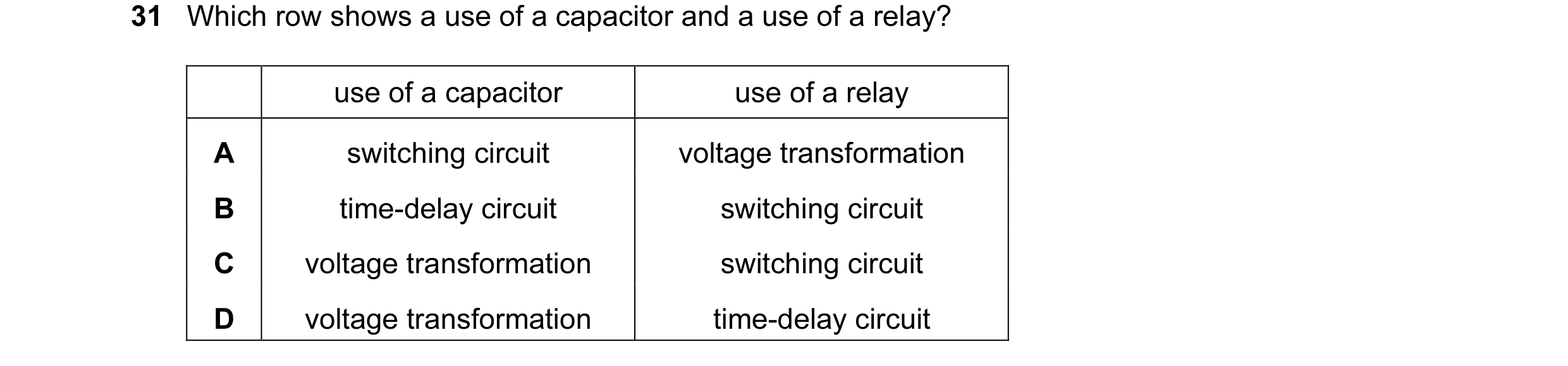 Question 89: Which row shows a use of a capacitor and a use of a relay? use of a capacitor use of a relay A switching circuit voltage transformation B t…