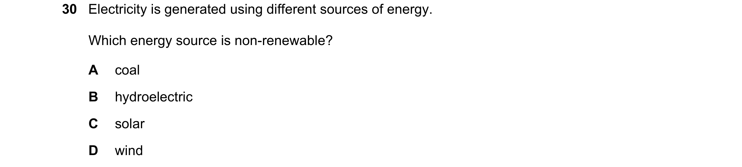 Question 96: Electricity is generated using different sources of energy. Which energy source is non-renewable? A coal B hydroelectric C solar D wind
