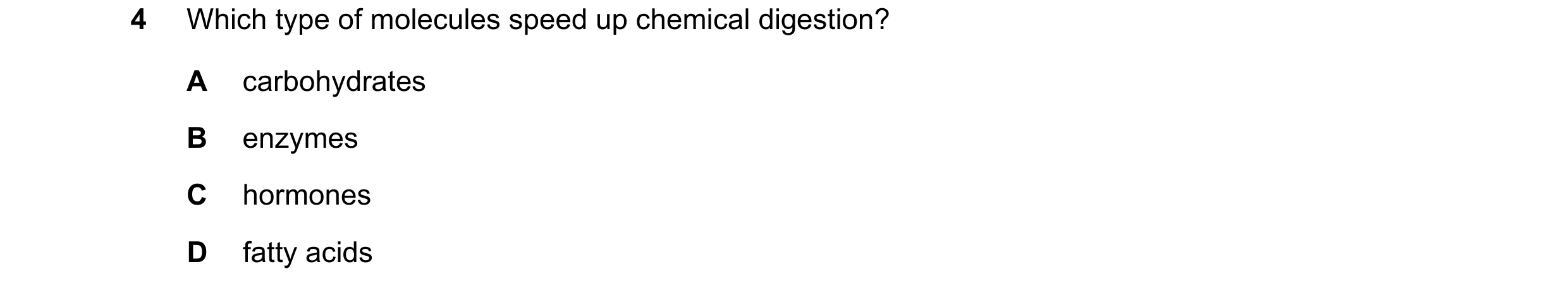 Question 34: Which type of molecules speed up chemical digestion? A carbohydrates B enzymes C hormones D fatty acids