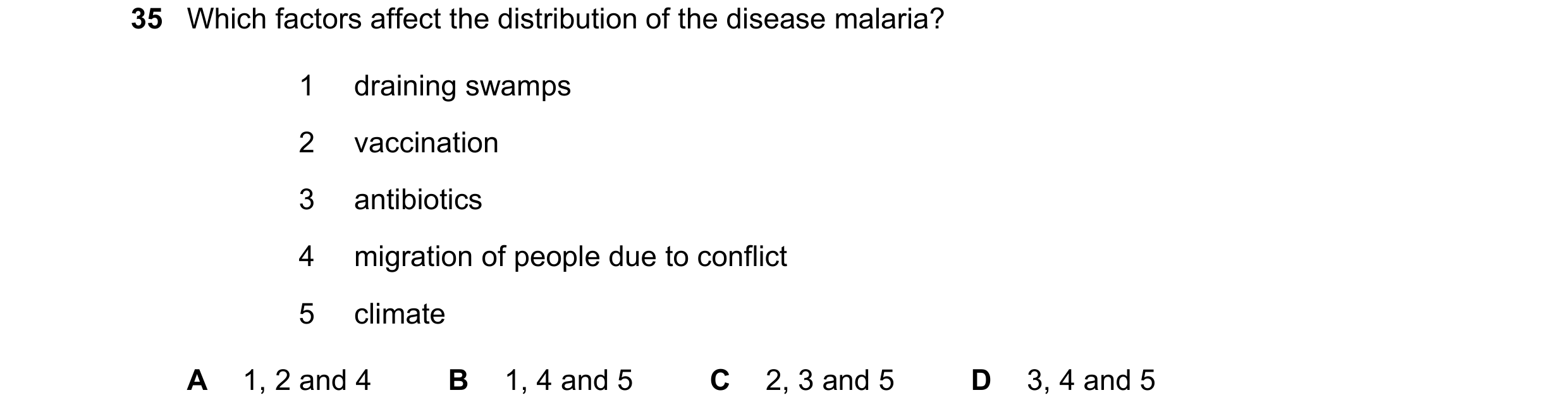 Question 99: Which factors affect the distribution of the disease malaria? 1 draining swamps 2 vaccination 3 antibiotics 4 migration of people due to co…
