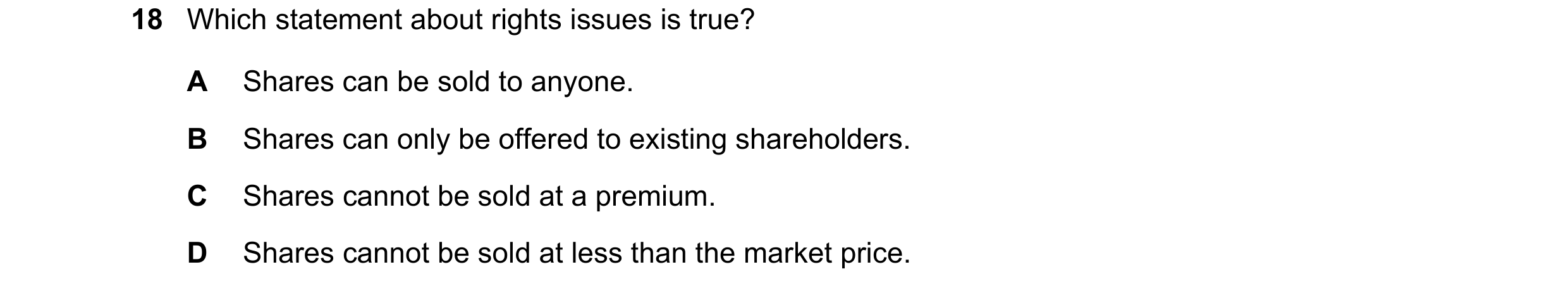 Question 189: Which statement about rights issues is true? A Shares can be sold to anyone. B Shares can only be offered to existing shareholders. C Share…