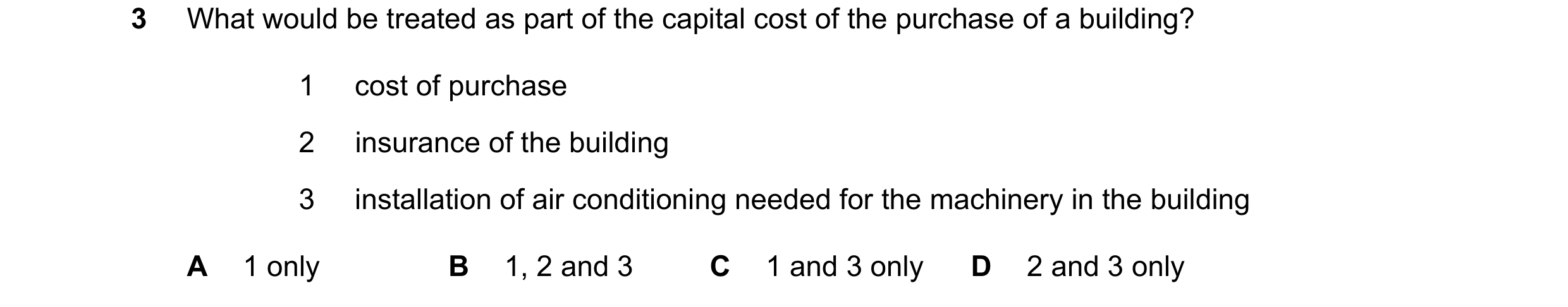 Question 112: What would be treated as part of the capital cost of the purchase of a building? 1 cost of purchase 2 insurance of the building 3 installat…