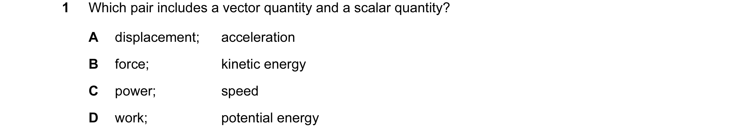 Question 2: Which pair includes a vector quantity and a scalar quantity? A displacement; acceleration B force; kinetic energy C power; speed D work; po…