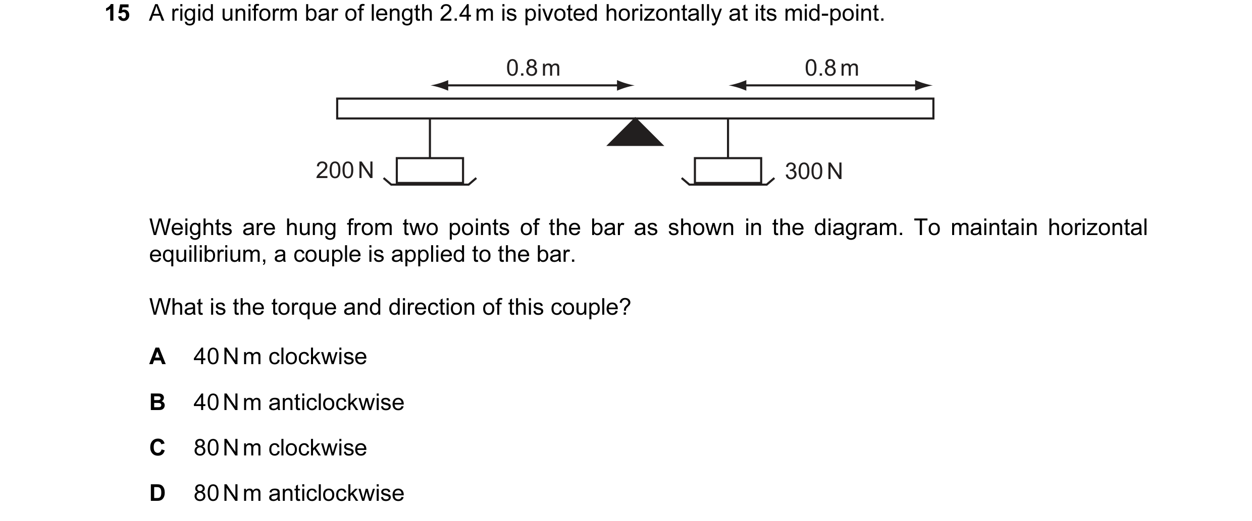 Question 5: A rigid uniform bar of length 2.4 m is pivoted horizontally at its mid-point. 0.8 m 0.8 m 200 N 300 N Weights are hung from two points of t…