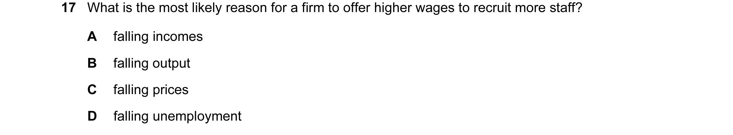 Question 14: What is the most likely reason for a firm to offer higher wages to recruit more staff? A falling incomes B falling output C falling prices …