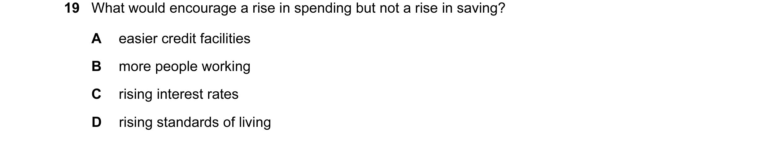 Question 8: What would encourage a rise in spending but not a rise in saving? A easier credit facilities B more people working C rising interest rates …