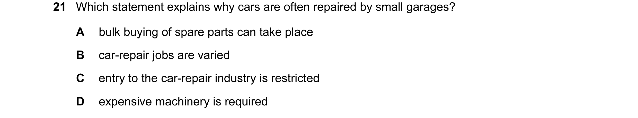 Question 1: Which statement explains why cars are often repaired by small garages? A bulk buying of spare parts can take place B car-repair jobs are va…