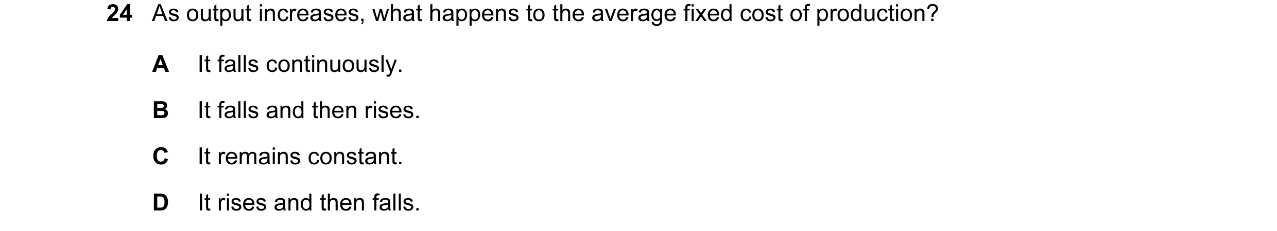 Question 22: As output increases, what happens to the average fixed cost of production? A It falls continuously. B It falls and then rises. C It remains…