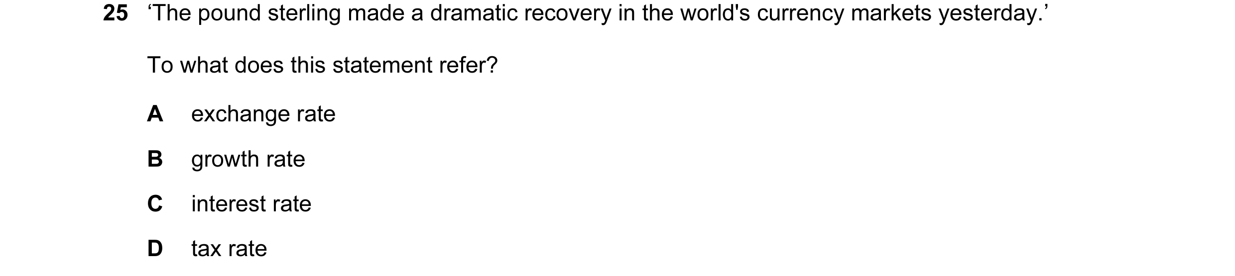 Question 7: ‘The pound sterling made a dramatic recovery in the world's currency markets yesterday.’ To what does this statement refer? A exchange rate…