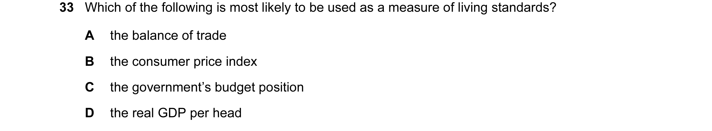 Question 9: Which of the following is most likely to be used as a measure of living standards? A the balance of trade B the consumer price index C the …