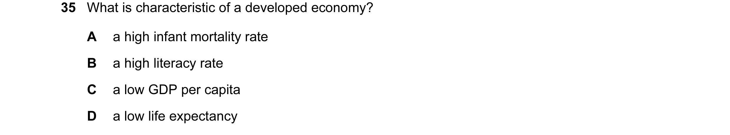 Question 15: What is characteristic of a developed economy? A a high infant mortality rate B a high literacy rate C a low GDP per capita D a low life ex…