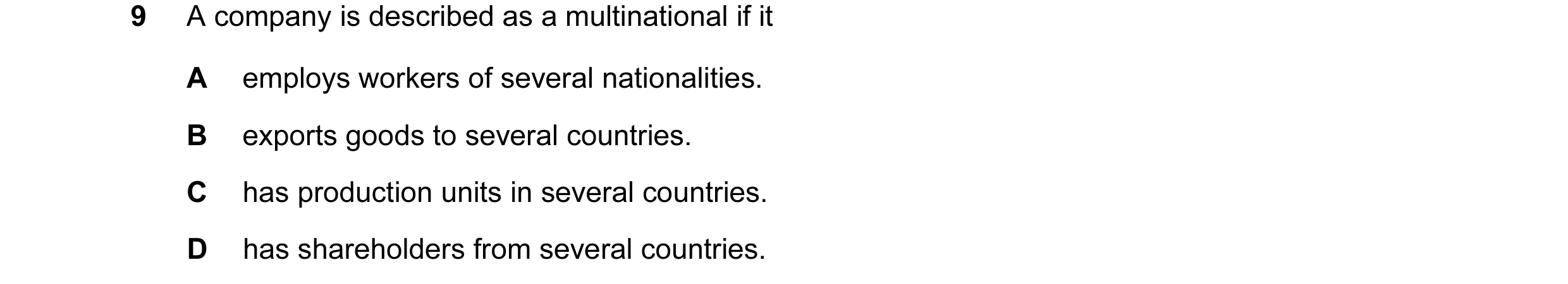 Question 17: A company is described as a multinational if it A employs workers of several nationalities. B exports goods to several countries. C has pro…