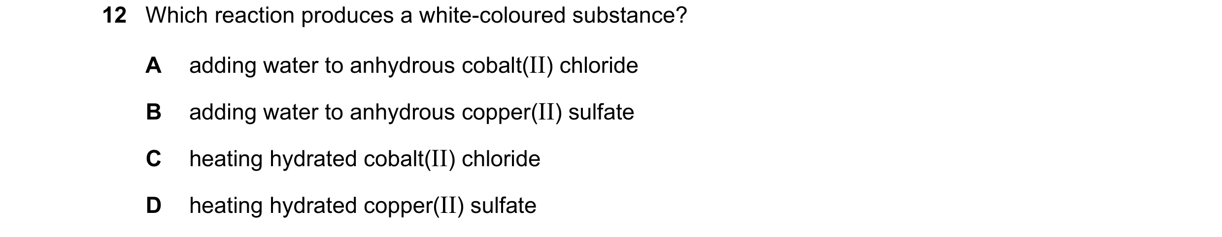 Question 6: Which reaction produces a white-coloured substance? A adding water to anhydrous cobalt(II) chloride B adding water to anhydrous copper(II) …