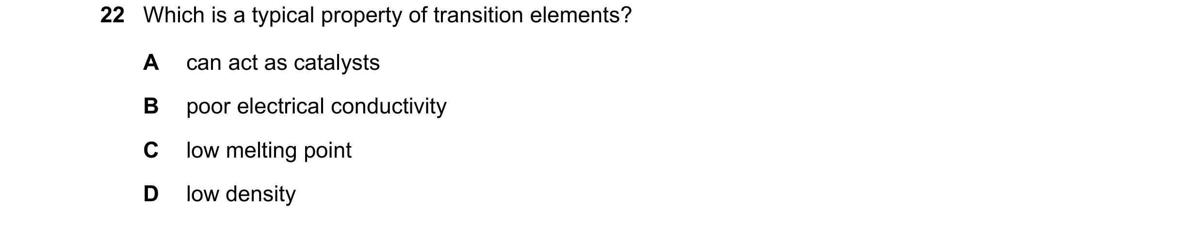 Question 3: Which is a typical property of transition elements? A can act as catalysts B poor electrical conductivity C low melting point D low density