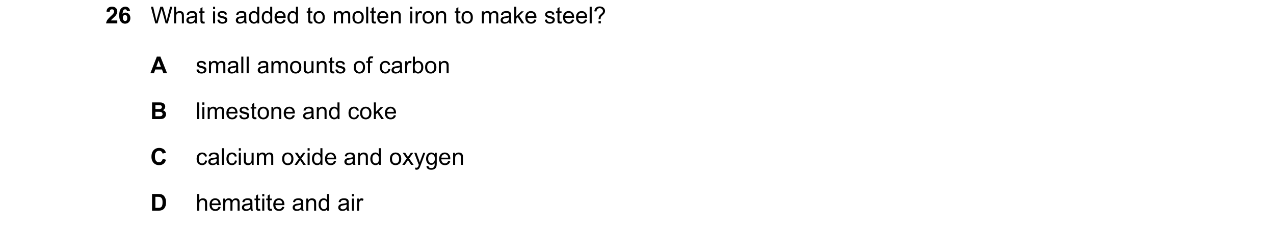 Question 4: What is added to molten iron to make steel? A small amounts of carbon B limestone and coke C calcium oxide and oxygen D hematite and air