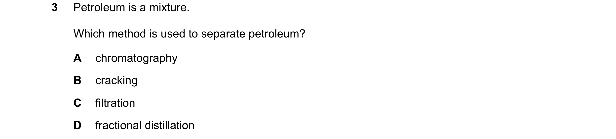 Question 2: Petroleum is a mixture. Which method is used to separate petroleum? A chromatography B cracking C filtration D fractional distillation