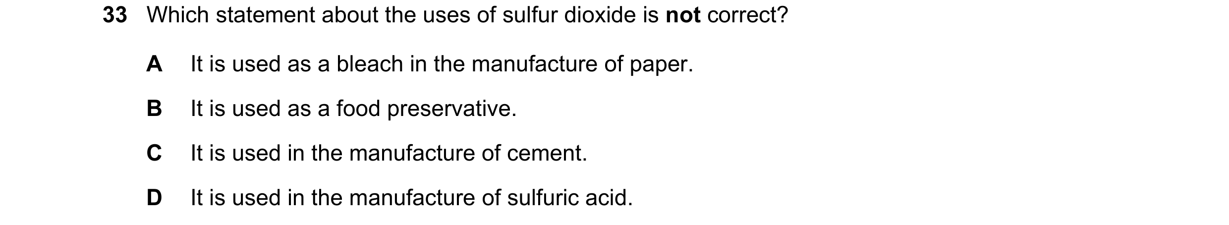 Question 8: Which statement about the uses of sulfur dioxide is not correct? A It is used as a bleach in the manufacture of paper. B It is used as a fo…