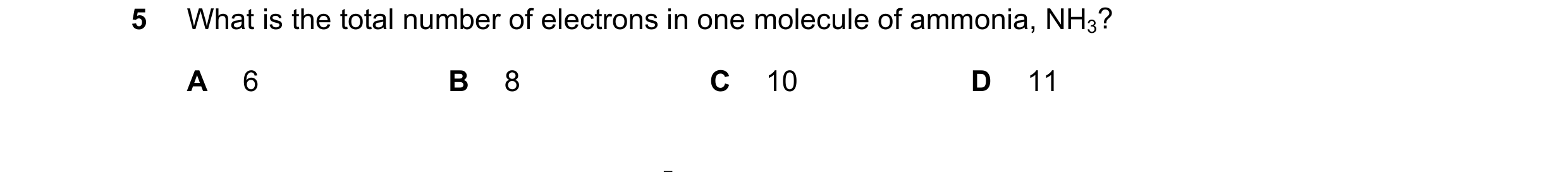 Question 3: What is the total number of electrons in one molecule of ammonia, NH3? A 6 B 8 C 10 D 11