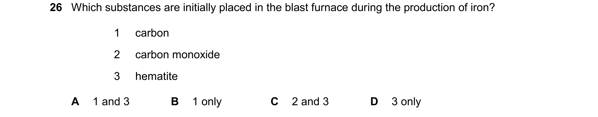 Question 41: Which substances are initially placed in the blast furnace during the production of iron? 1 carbon 2 carbon monoxide 3 hematite A 1 and 3 B…