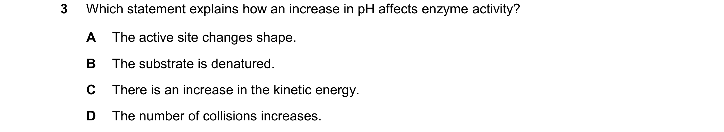 Question 51: Which statement explains how an increase in pH affects enzyme activity? A The active site changes shape. B The substrate is denatured. C Th…