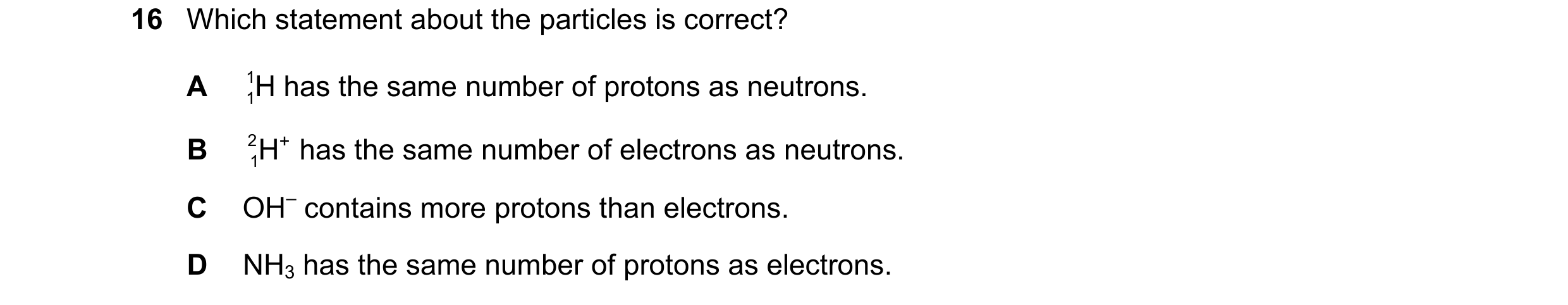 Question 52: Which statement about the particles is correct? A 1 1H has the same number of protons as neutrons. B 2 H + has the same number of electron…