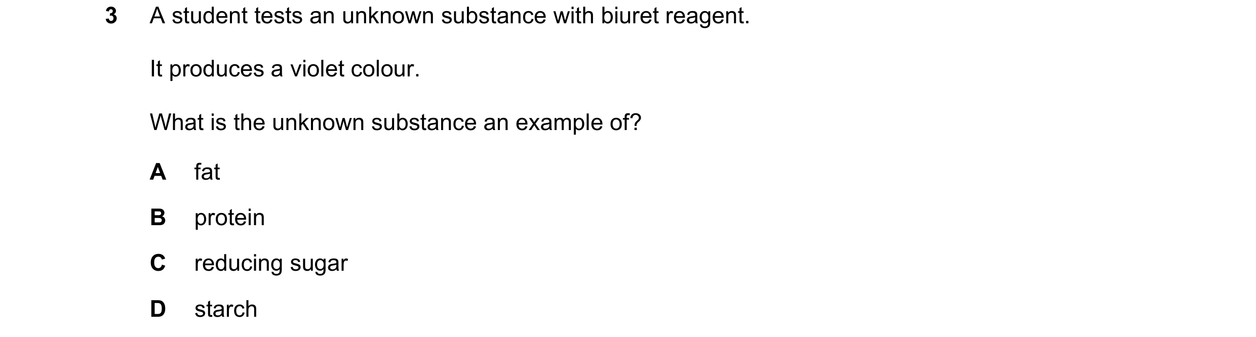 Question 54: A student tests an unknown substance with biuret reagent. It produces a violet colour. What is the unknown substance an example of? A fat B…