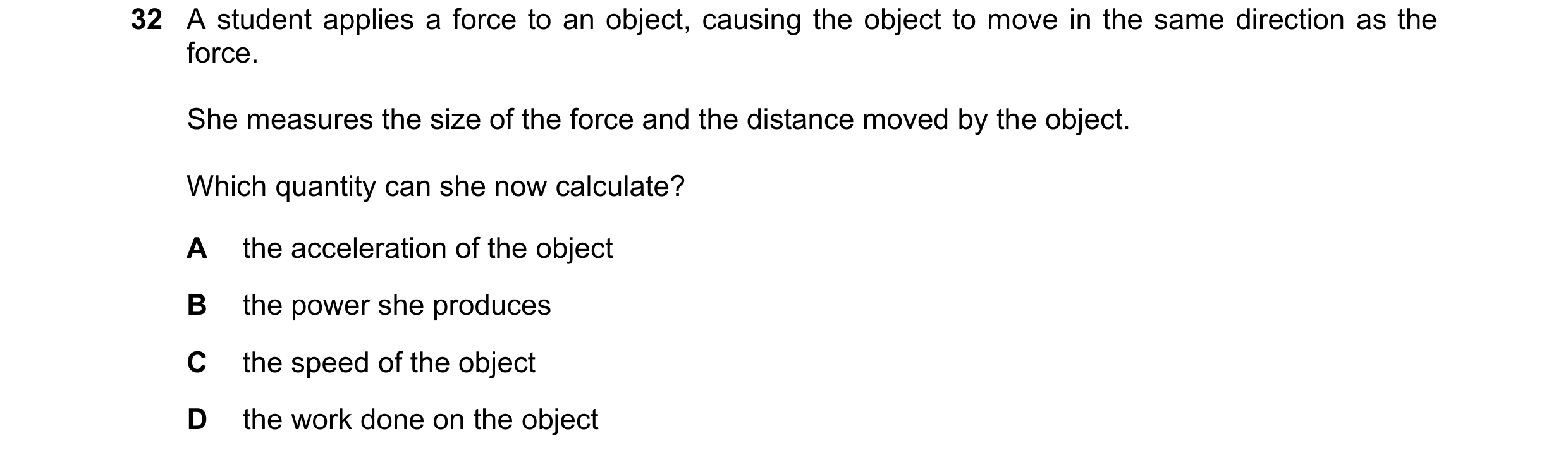 Question 100: A student applies a force to an object, causing the object to move in the same direction as the force. She measures the size of the force a…