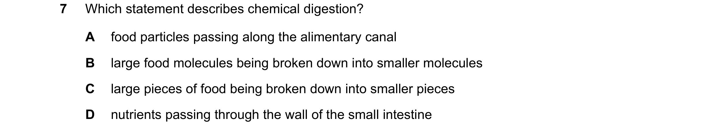 Question 37: Which statement describes chemical digestion? A food particles passing along the alimentary canal B large food molecules being broken down …