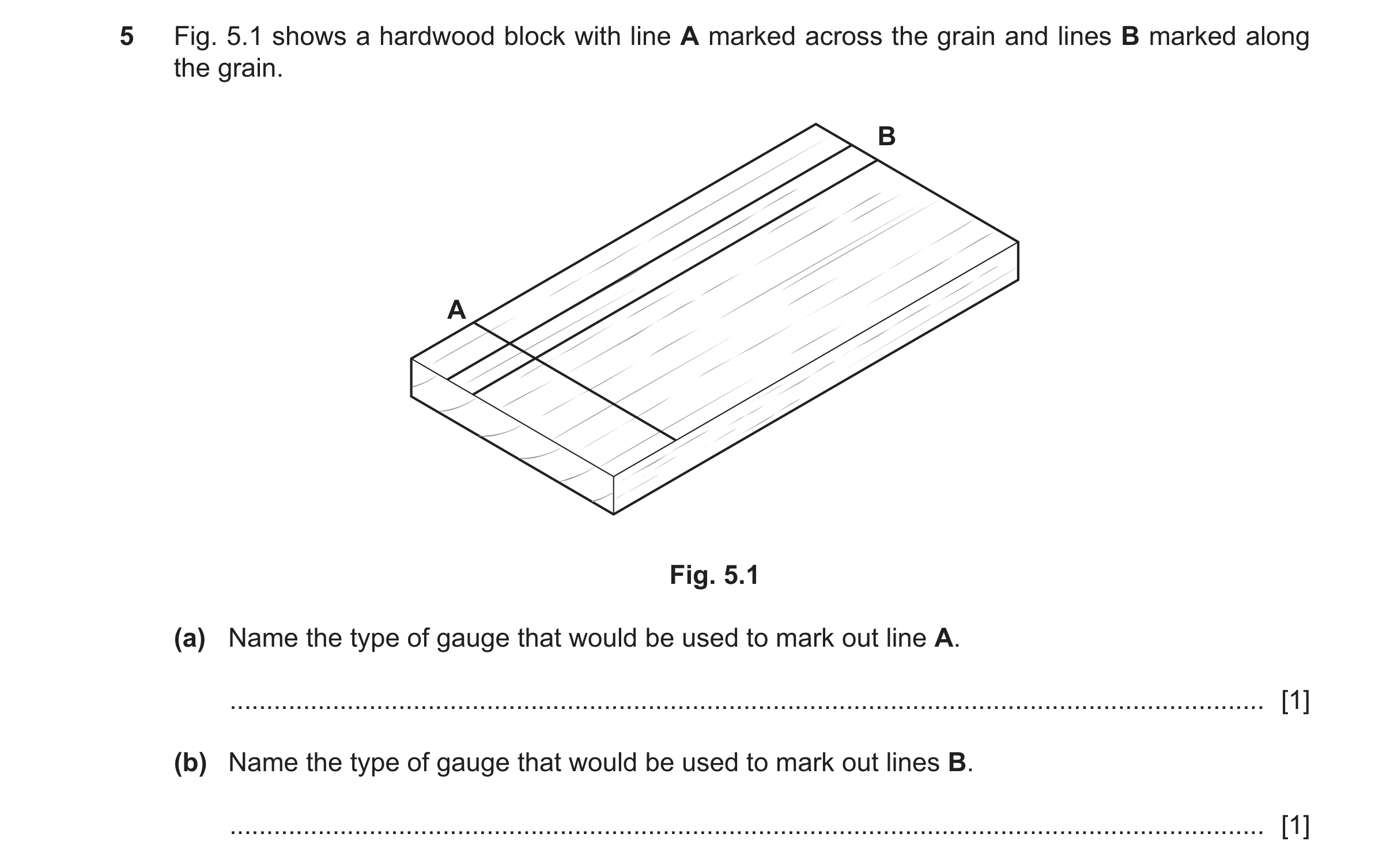 Question 468: Fig. 5.1 shows a hardwood block with line A marked across the grain and lines B marked along the grain. B A Fig. 5.1 (a) Name the type of g…