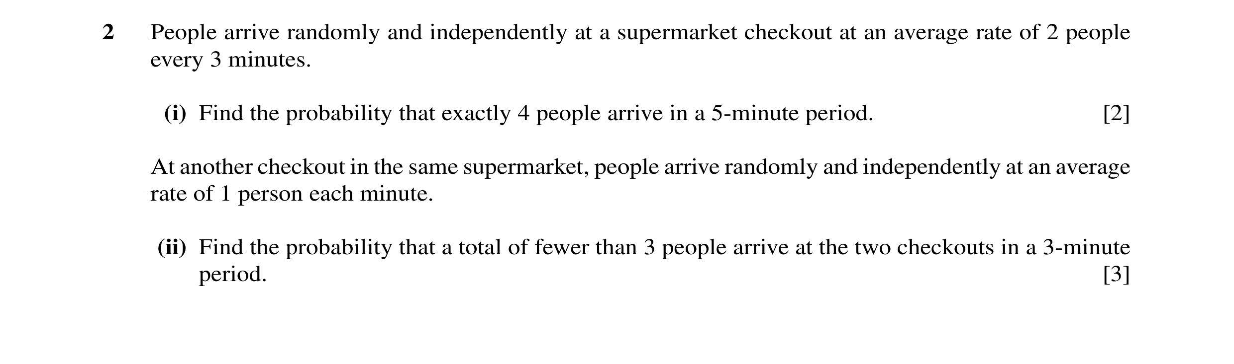 Question 3: People arrive randomly and independently at a supermarket checkout at an average rate of 2 people every 3 minutes. (i) Find the probability…
