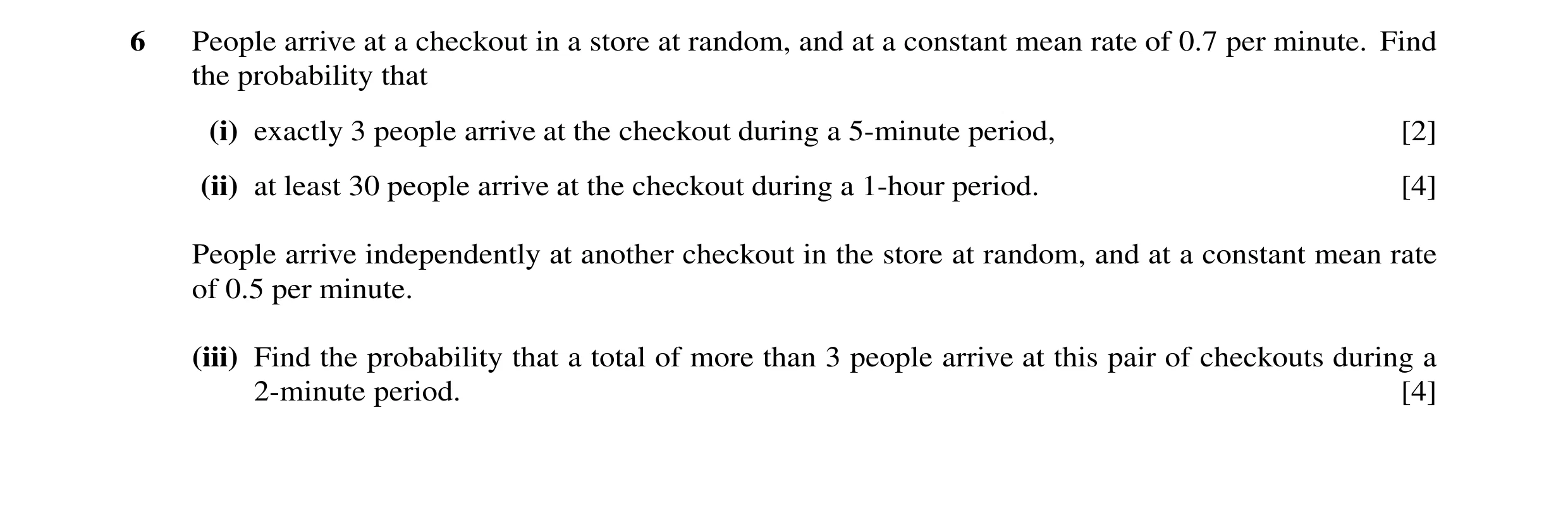 Question 23: People arrive at a checkout in a store at random, and at a constant mean rate of 0.7 per minute. Find the probability that (i) exactly 3 pe…
