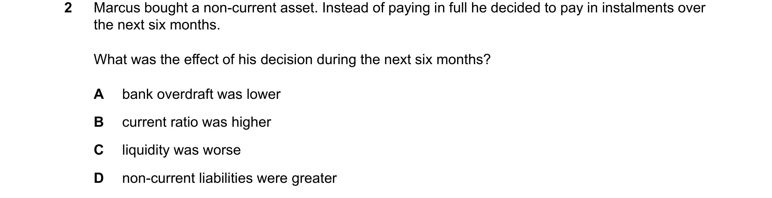 Question 328: Marcus bought a non-current asset. Instead of paying in full he decided to pay in instalments over the next six months. What was the effect…
