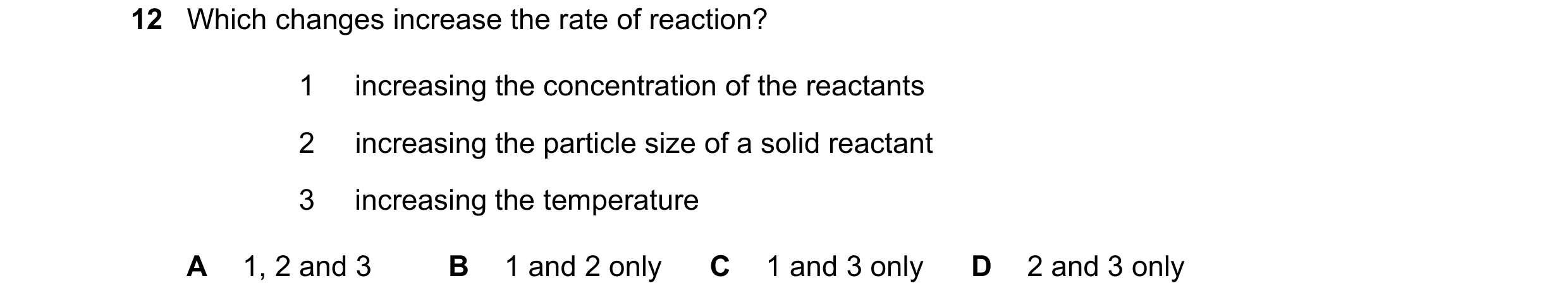Question 17: Which changes increase the rate of reaction? 1 increasing the concentration of the reactants 2 increasing the particle size of a solid reac…
