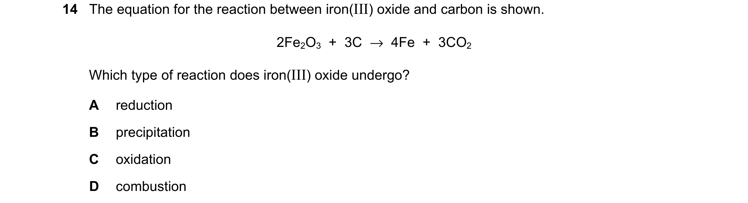 Question 13: The equation for the reaction between iron(III) oxide and carbon is shown. 2Fe2O3  +  3C  →  4Fe  +  3CO2 Which type of reaction does iron(…