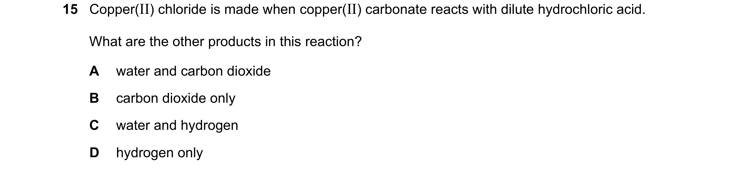 Question 15: Copper(II) chloride is made when copper(II) carbonate reacts with dilute hydrochloric acid. What are the other products in this reaction? A…