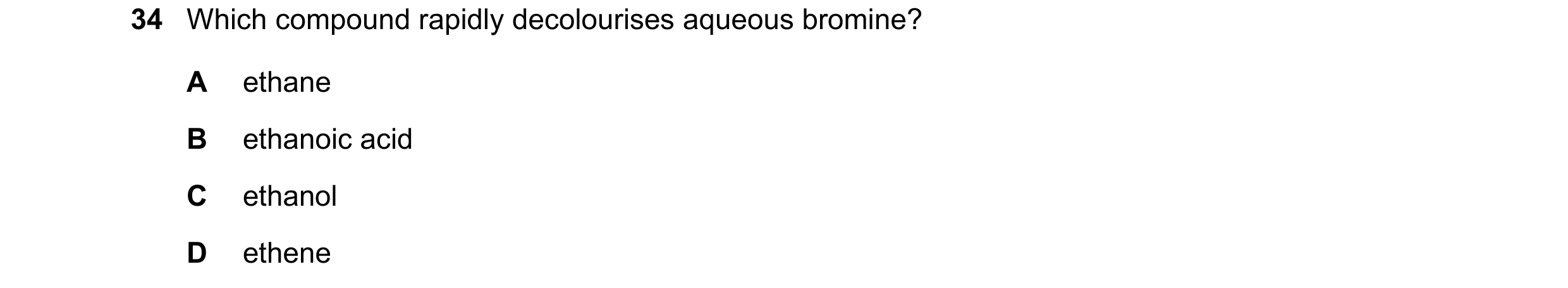 Question 15: Which compound rapidly decolourises aqueous bromine? A ethane B ethanoic acid C ethanol D ethene
