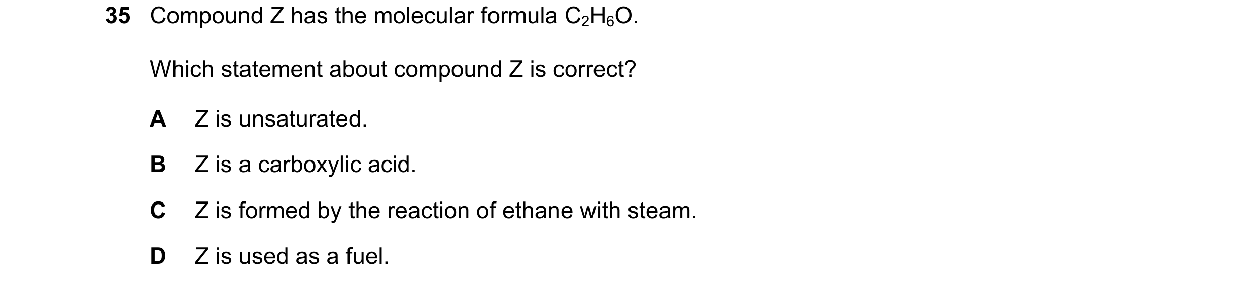 Question 17: Compound Z has the molecular formula C2H6O. Which statement about compound Z is correct? A Z is unsaturated. B Z is a carboxylic acid. C Z …