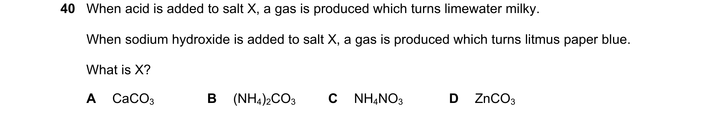Question 26: When acid is added to salt X, a gas is produced which turns limewater milky. When sodium hydroxide is added to salt X, a gas is produced wh…