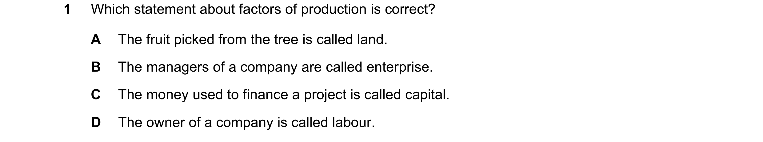 Question 58: Which statement about factors of production is correct? A The fruit picked from the tree is called land. B The managers of a company are ca…