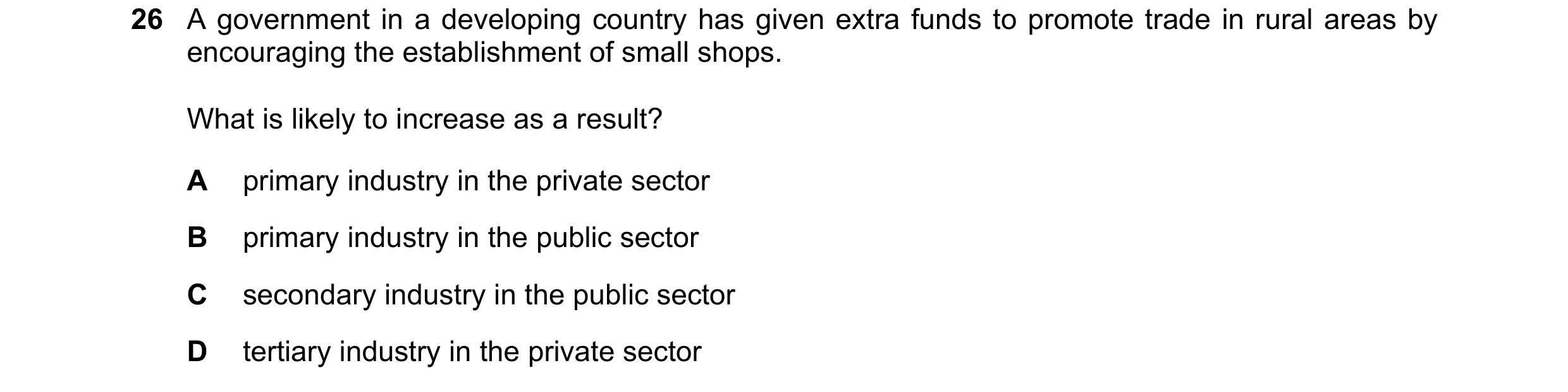 Question 43: A government in a developing country has given extra funds to promote trade in rural areas by encouraging the establishment of small shops.…