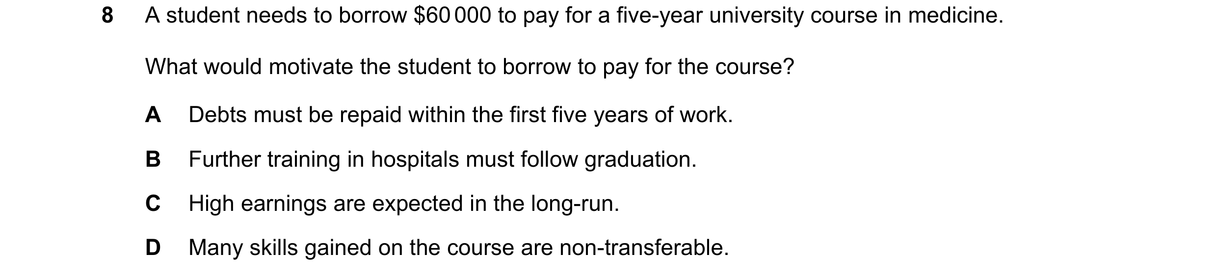 Question 88: A student needs to borrow $60 000 to pay for a five-year university course in medicine. What would motivate the student to borrow to pay fo…