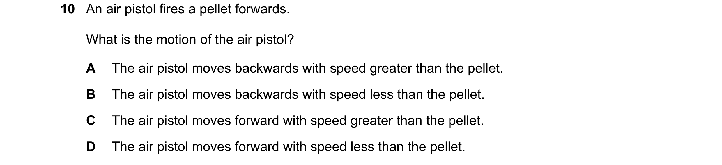 Question 114: An air pistol fires a pellet forwards. What is the motion of the air pistol? A The air pistol moves backwards with speed greater than the p…