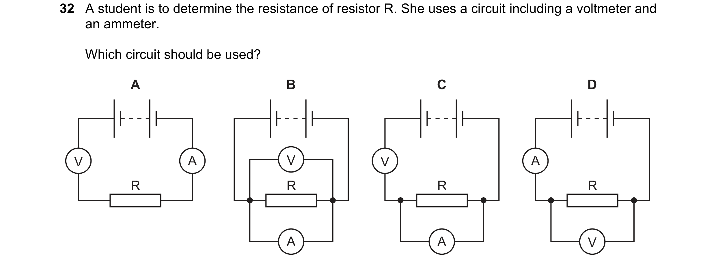 Question 139: A student is to determine the resistance of resistor R. She uses a circuit including a voltmeter and an ammeter. Which circuit should be us…