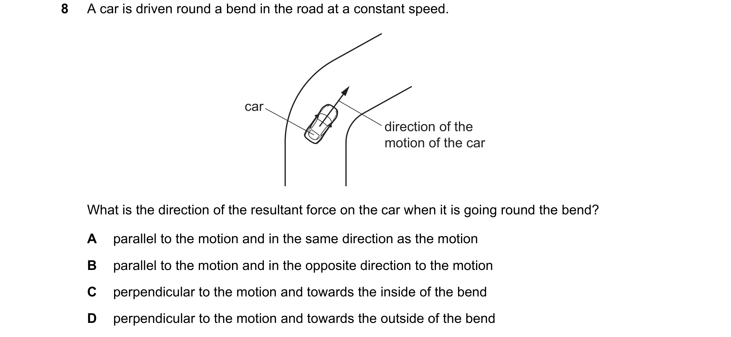 Question 85: A car is driven round a bend in the road at a constant speed. car direction of the motion of the car What is the direction of the resultant…