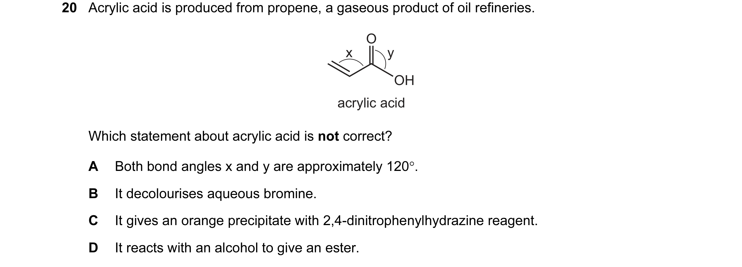 Question 37: Acrylic acid is produced from propene, a gaseous product of oil refineries. O x y OH acrylic acid Which statement about acrylic acid is not…