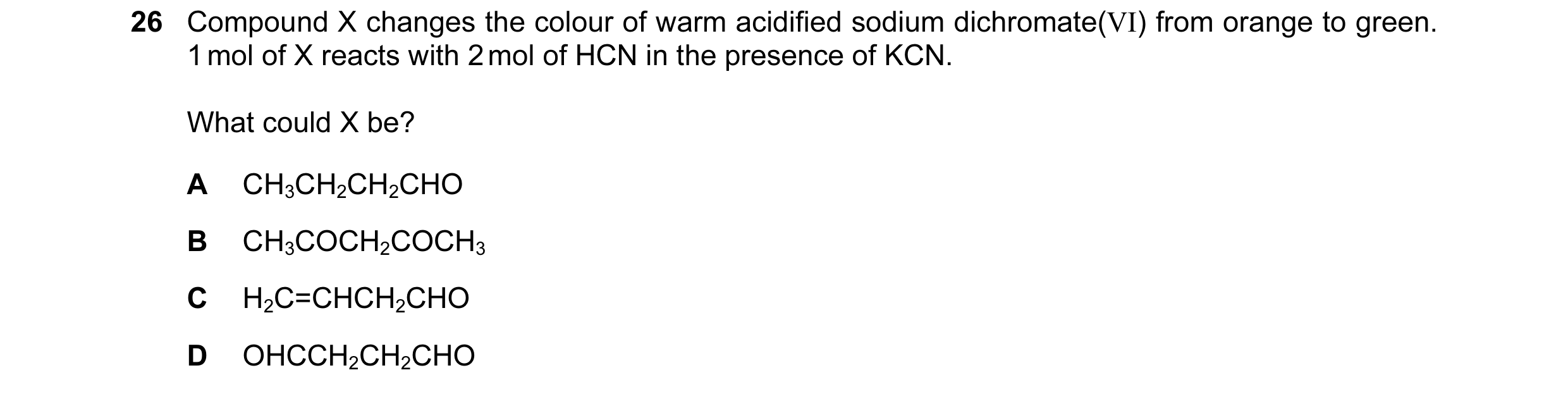 Question 41: Compound X changes the colour of warm acidified sodium dichromate(VI) from orange to green. 1 mol of X reacts with 2 mol of HCN in the pres…